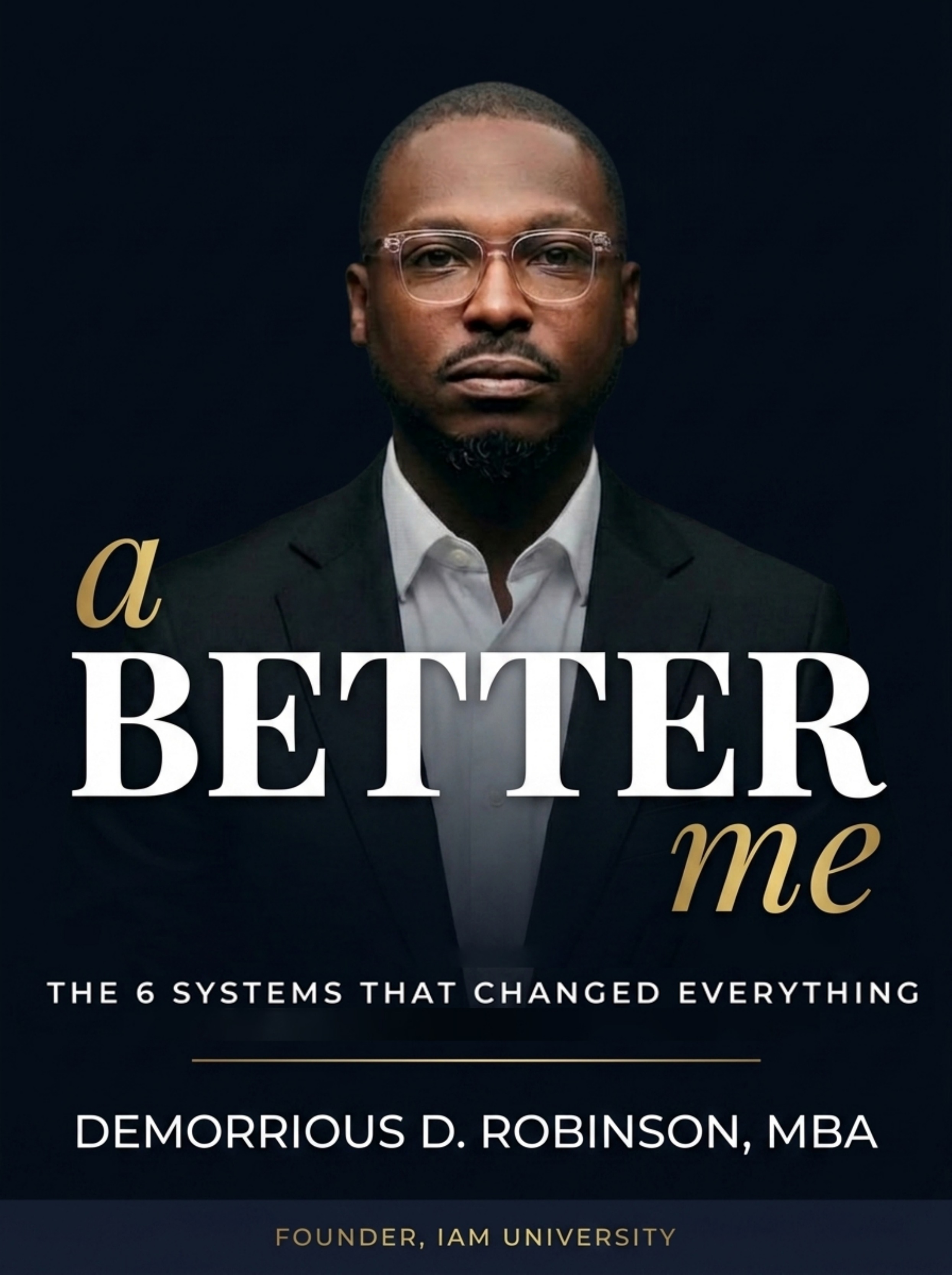A Better Me — The Six Systems That Changed Everything by Demorrious D. Robinson, MBA